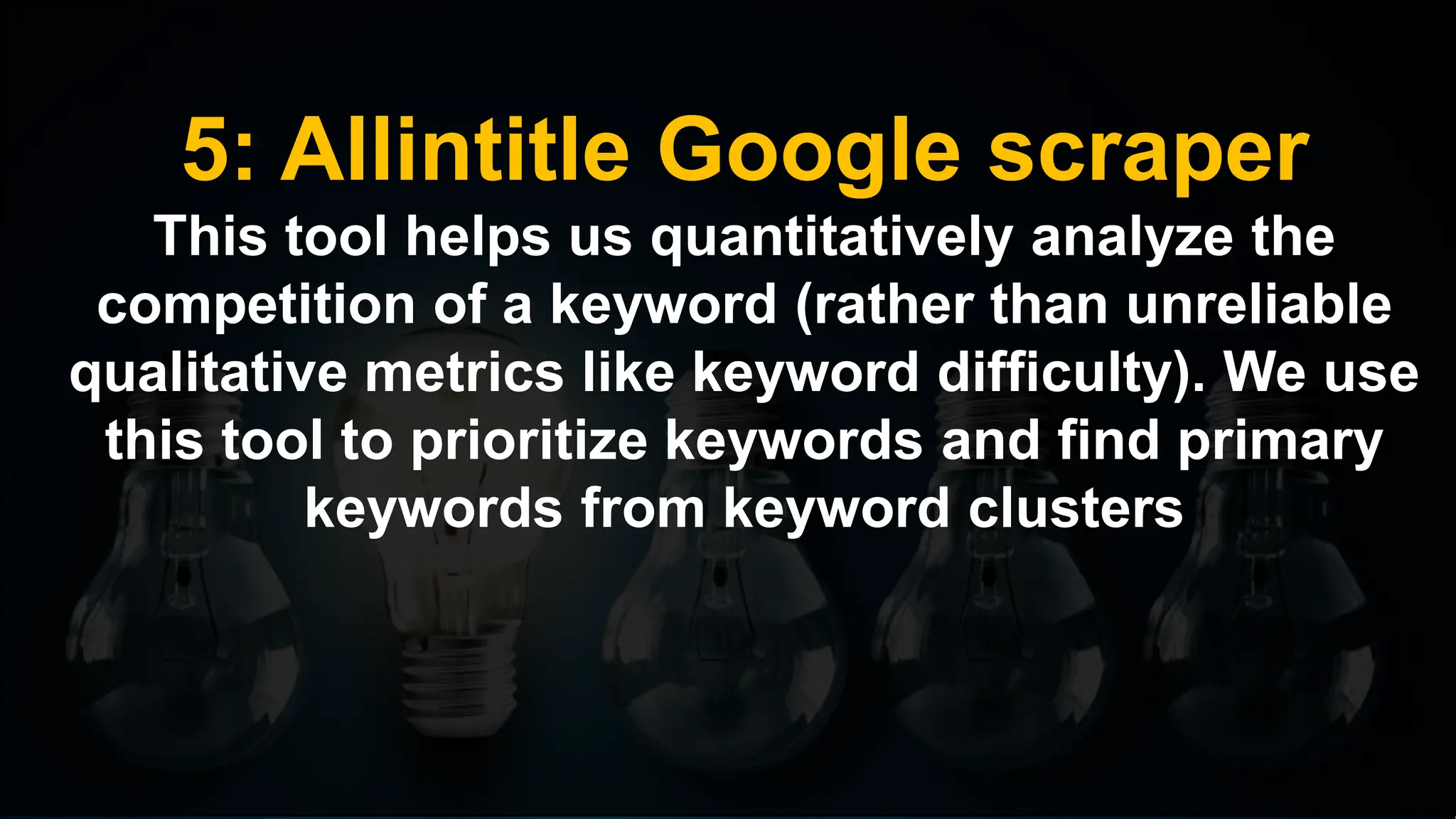 5: Allintitle Google scraper
This tool helps us quantitatively analyze the
competition of a keyword (rather than unreliable
qualitative metrics like keyword difficulty). We use
this tool to prioritize keywords and find primary
keywords from keyword clusters
 