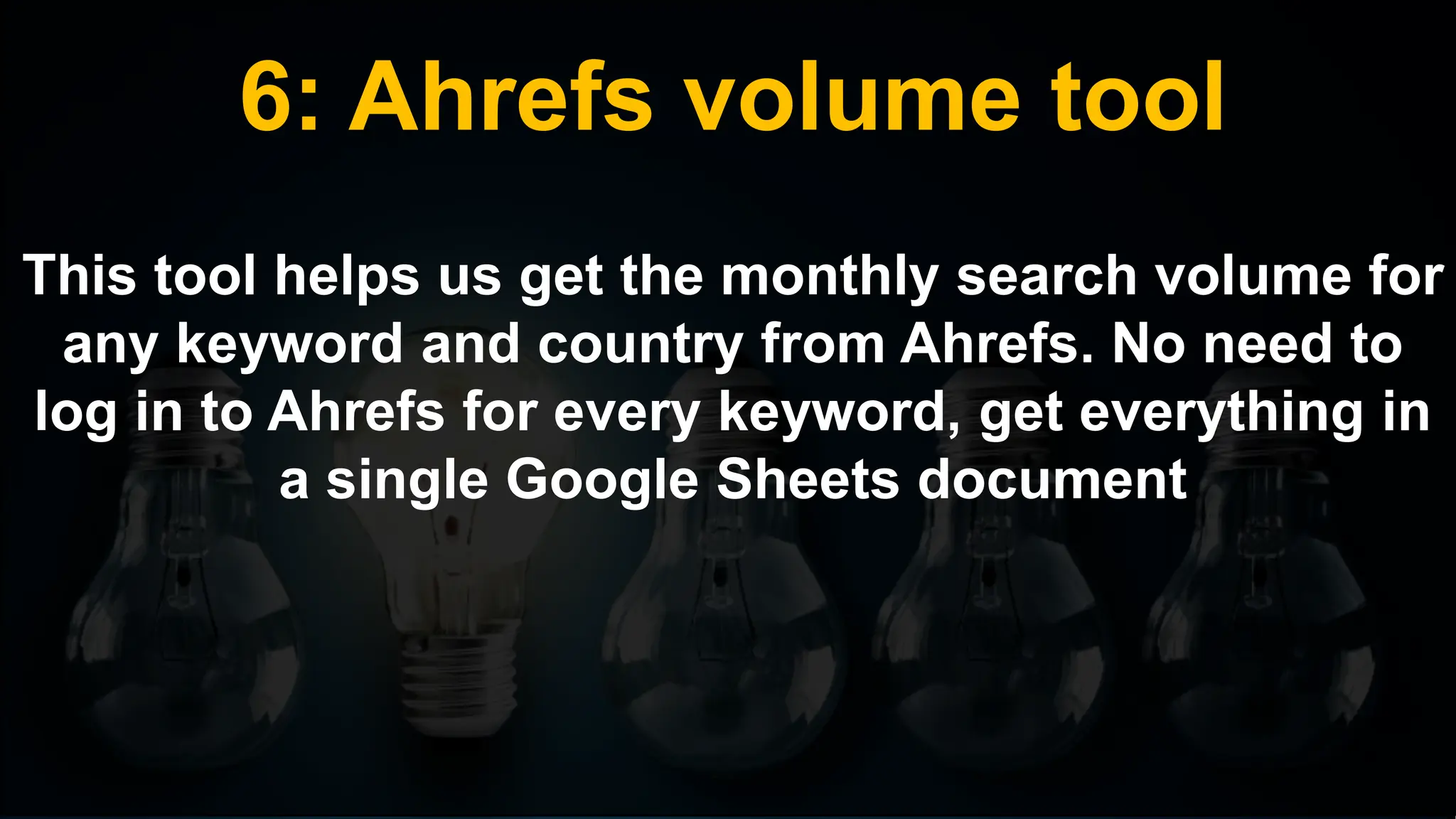 6: Ahrefs volume tool
This tool helps us get the monthly search volume for
any keyword and country from Ahrefs. No need to
log in to Ahrefs for every keyword, get everything in
a single Google Sheets document
 