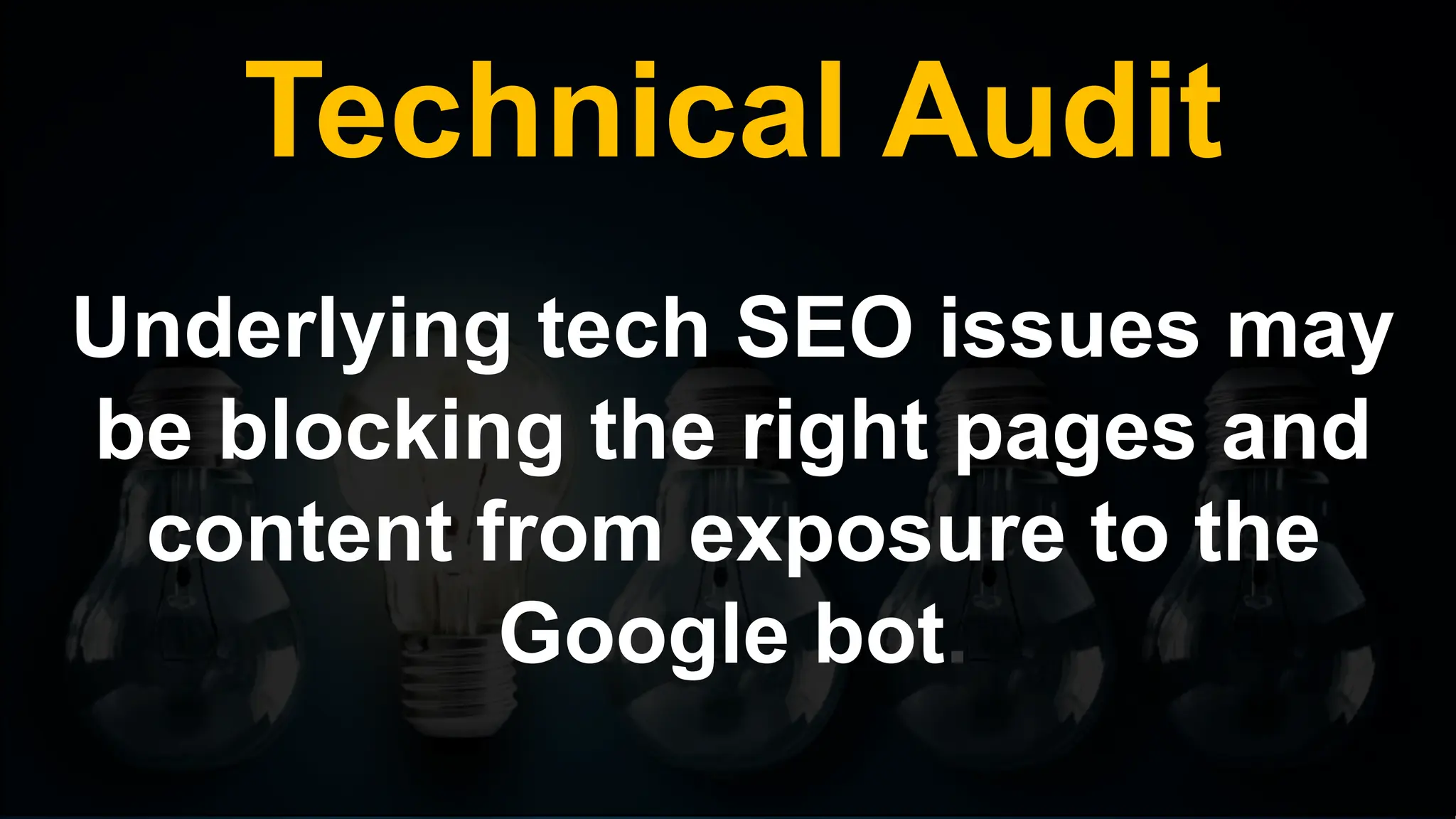 Technical Audit
Underlying tech SEO issues may
be blocking the right pages and
content from exposure to the
Google bot.
 