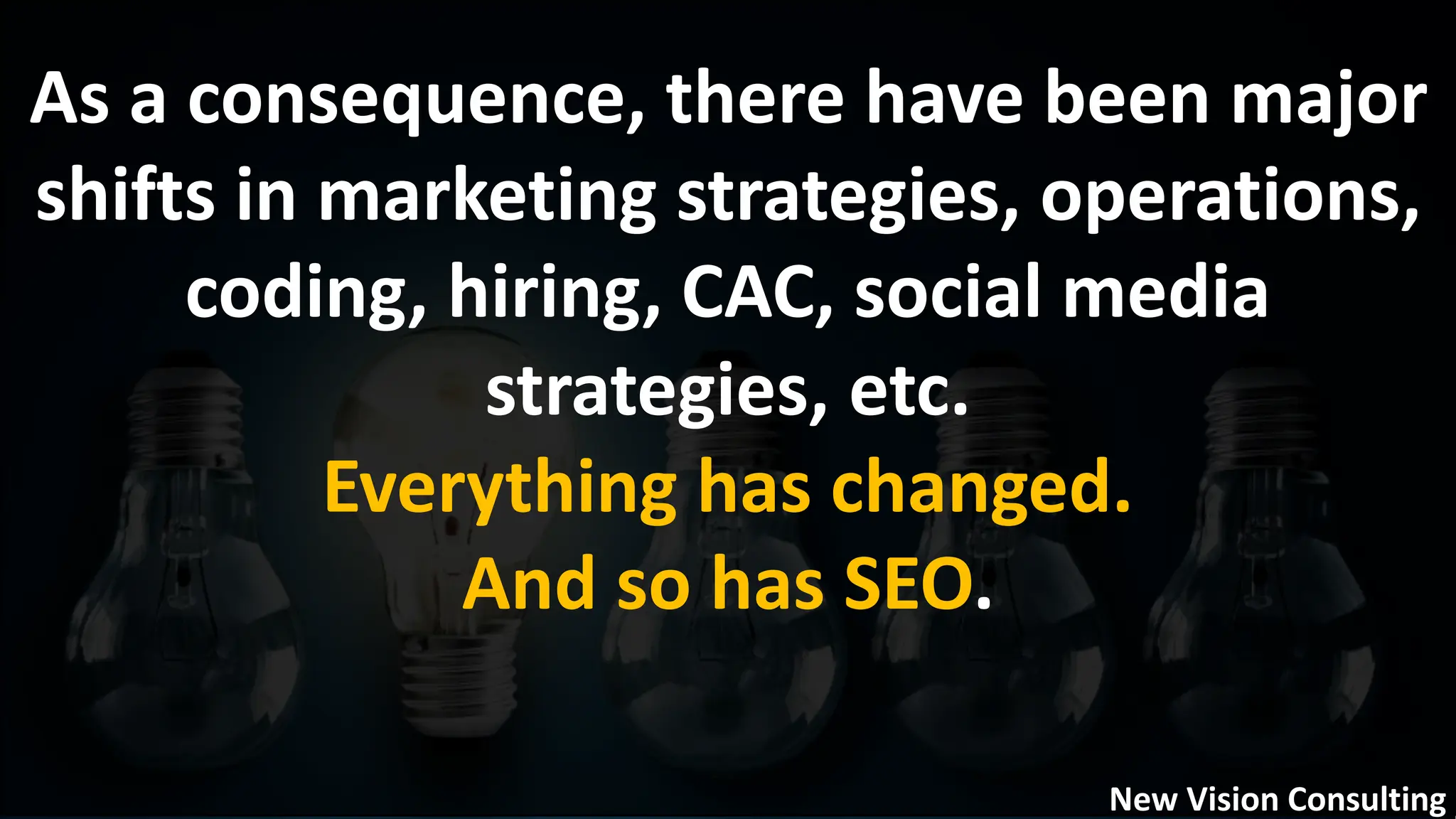 As a consequence, there have been major
shifts in marketing strategies, operations,
coding, hiring, CAC, social media
strategies, etc.
Everything has changed.
And so has SEO.
New Vision Consulting
 