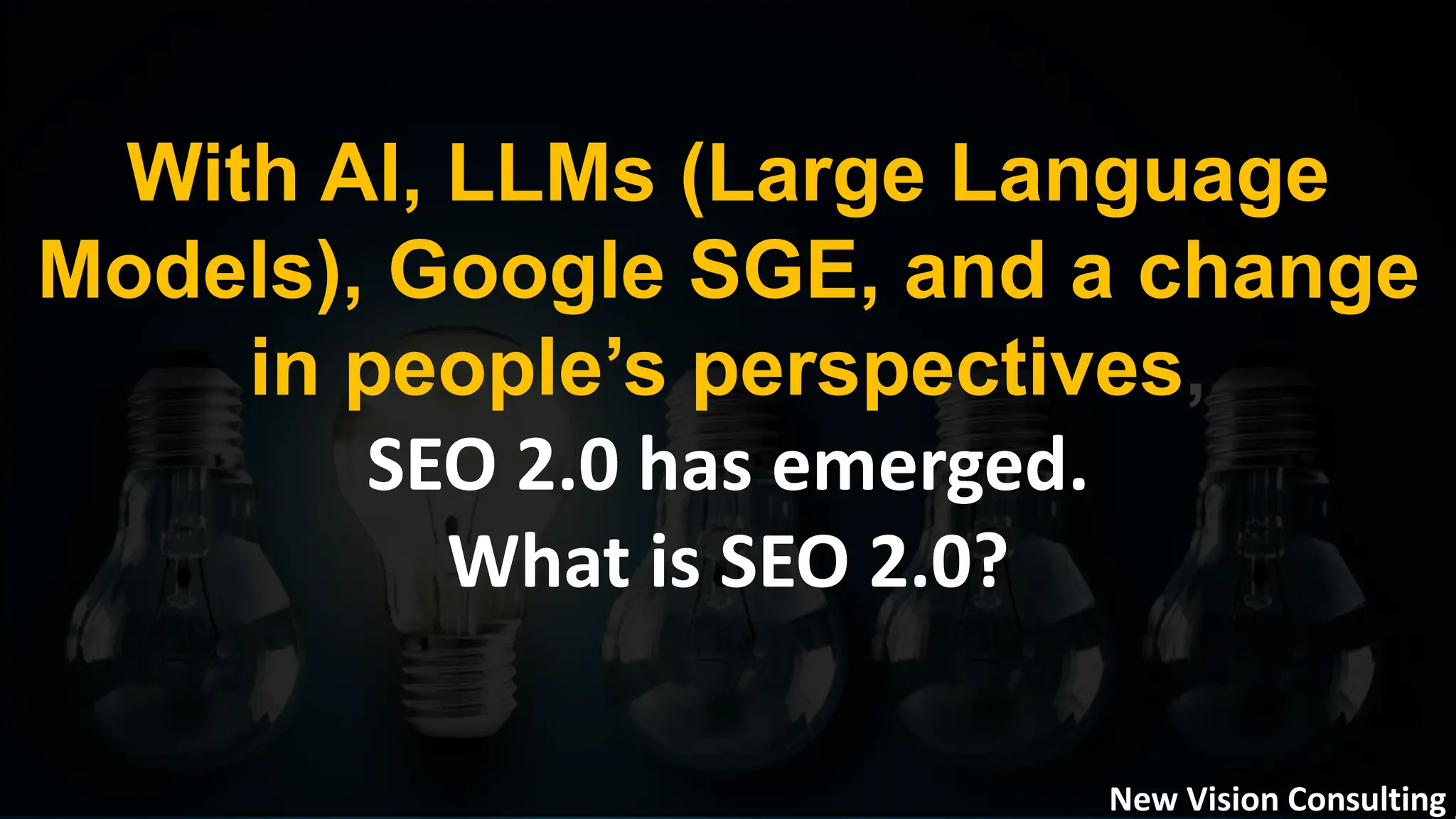 With AI, LLMs (Large Language
Models), Google SGE, and a change
in people’s perspectives,
SEO 2.0 has emerged.
What is SEO 2.0?
New Vision Consulting
 