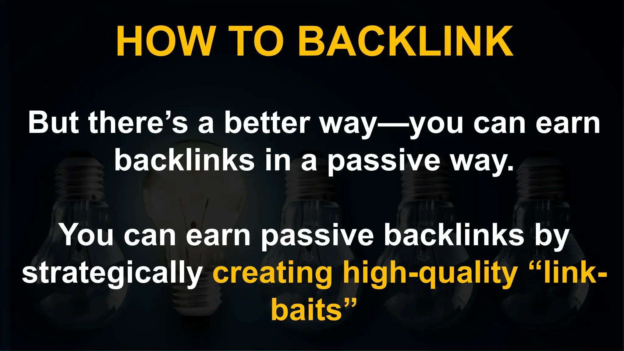 HOW TO BACKLINK
But there’s a better way—you can earn
backlinks in a passive way.
You can earn passive backlinks by
strategically creating high-quality “link-
baits”
 