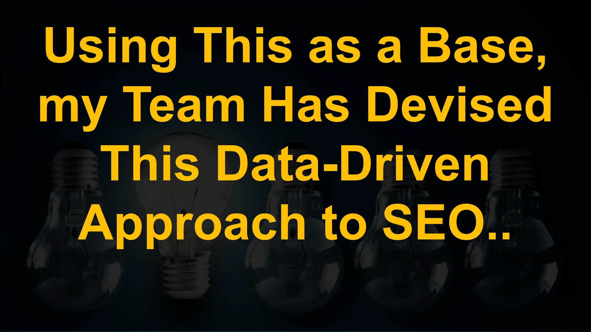 Using This as a Base,
my Team Has Devised
This Data-Driven
Approach to SEO..
 