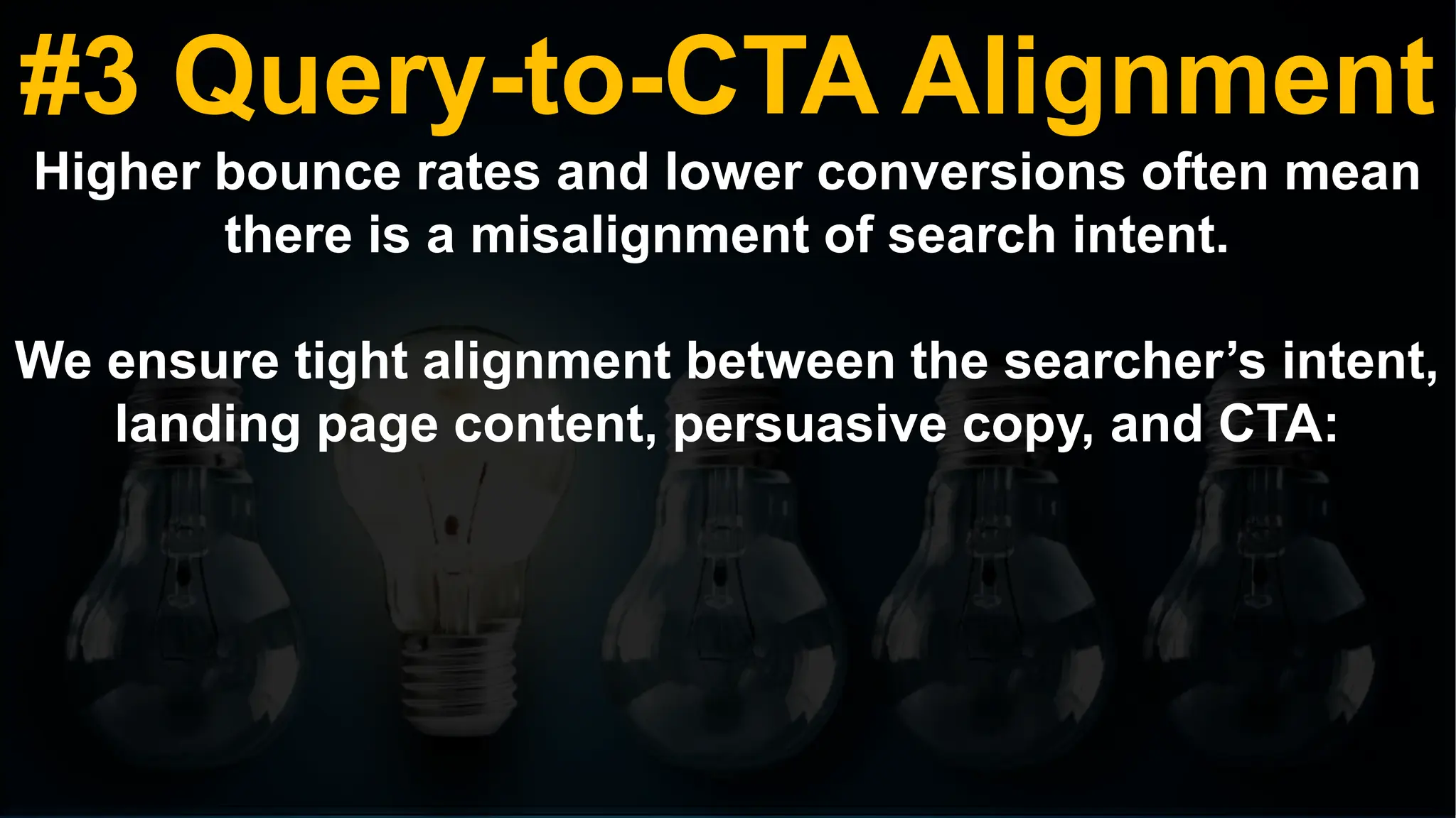 #3 Query-to-CTA Alignment
Higher bounce rates and lower conversions often mean
there is a misalignment of search intent.
We ensure tight alignment between the searcher’s intent,
landing page content, persuasive copy, and CTA:
 