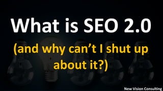 What is SEO 2.0
(and why can’t I shut up
about it?)
New Vision Consulting
 