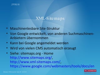 XML-Sitemaps Maschinenlesbare Site-Struktur Von Google entwickelt, von anderen Suchmaschinen-Anbietern übernommen Kann bei Google angemeldet werden Wird von vielen CMS automatisch erzeugt Siehe: sitemaps.org - Home  http://www.sitemaps.org/ ,  http://www.xml-sitemaps.com/ ,  https://www.google.com/webmasters/tools/docs/en/protocol.html   