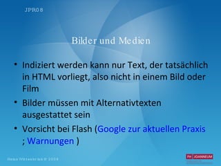 Bilder und Medien Indiziert werden kann nur Text, der tatsächlich in HTML vorliegt, also nicht in einem Bild oder Film Bilder müssen mit Alternativtexten ausgestattet sein Vorsicht bei Flash ( Google zur aktuellen Praxis  ;  Warnungen  ) 
