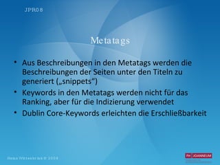 Metatags Aus Beschreibungen in den Metatags werden die Beschreibungen der Seiten unter den Titeln zu generiert („snippets“) Keywords in den Metatags werden nicht für das Ranking, aber für die Indizierung verwendet Dublin Core-Keywords erleichten die Erschließbarkeit 