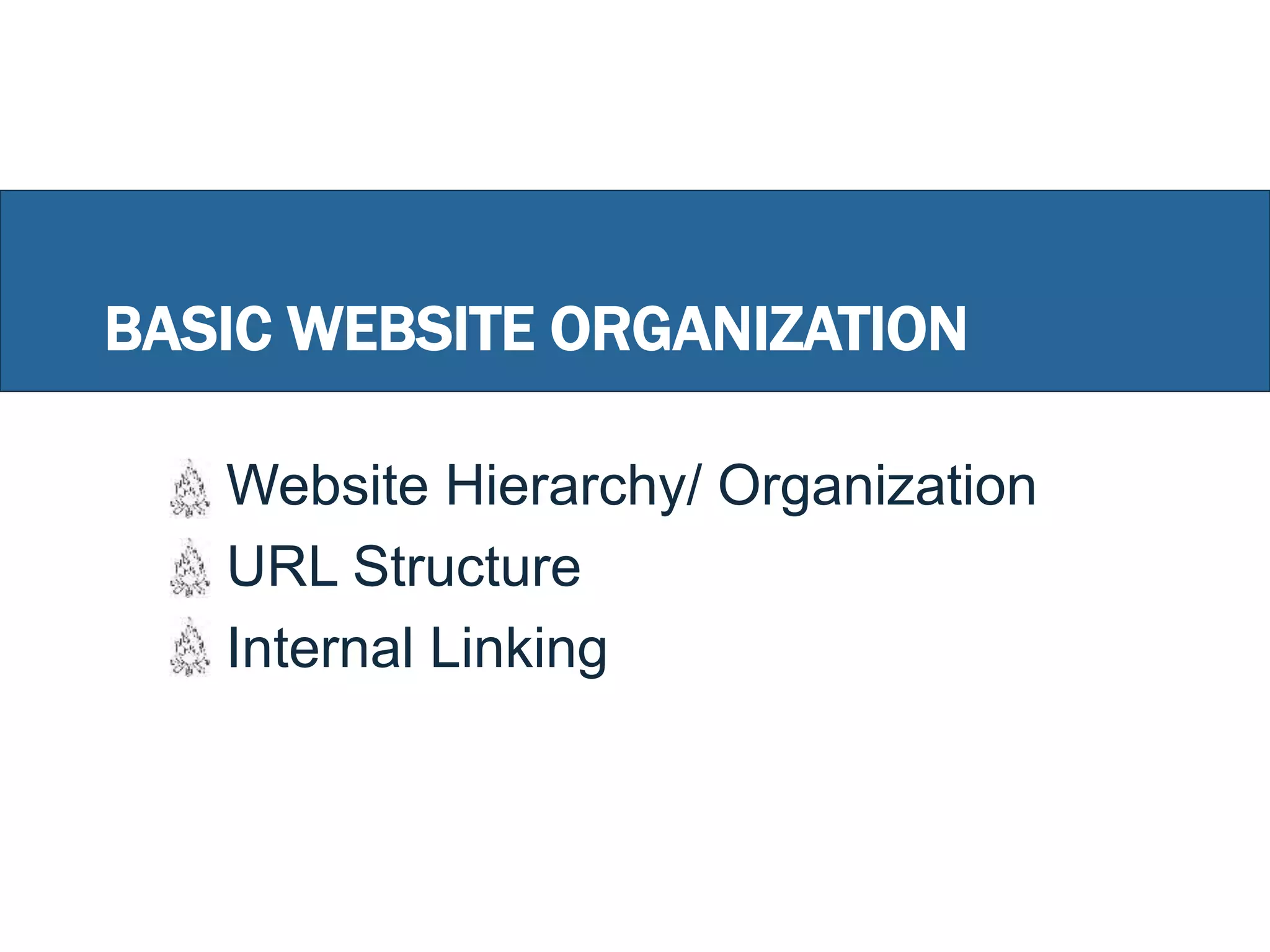 BASIC WEBSITE ORGANIZATION
Website Hierarchy/ Organization
URL Structure
Internal Linking
 
