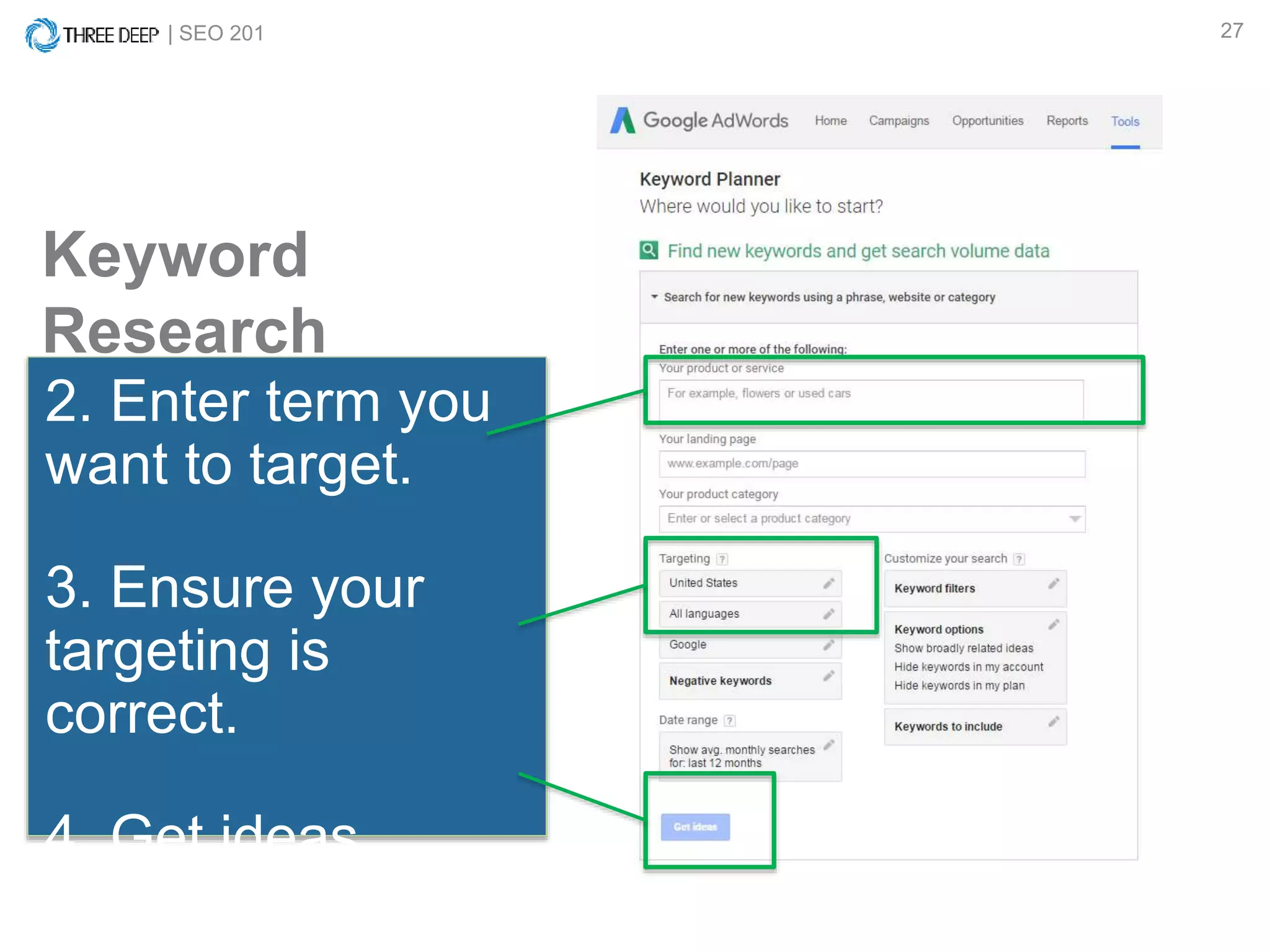 | SEO 201 27
2. Enter term you
want to target.
3. Ensure your
targeting is
correct.
4. Get ideas.
Keyword
Research
 