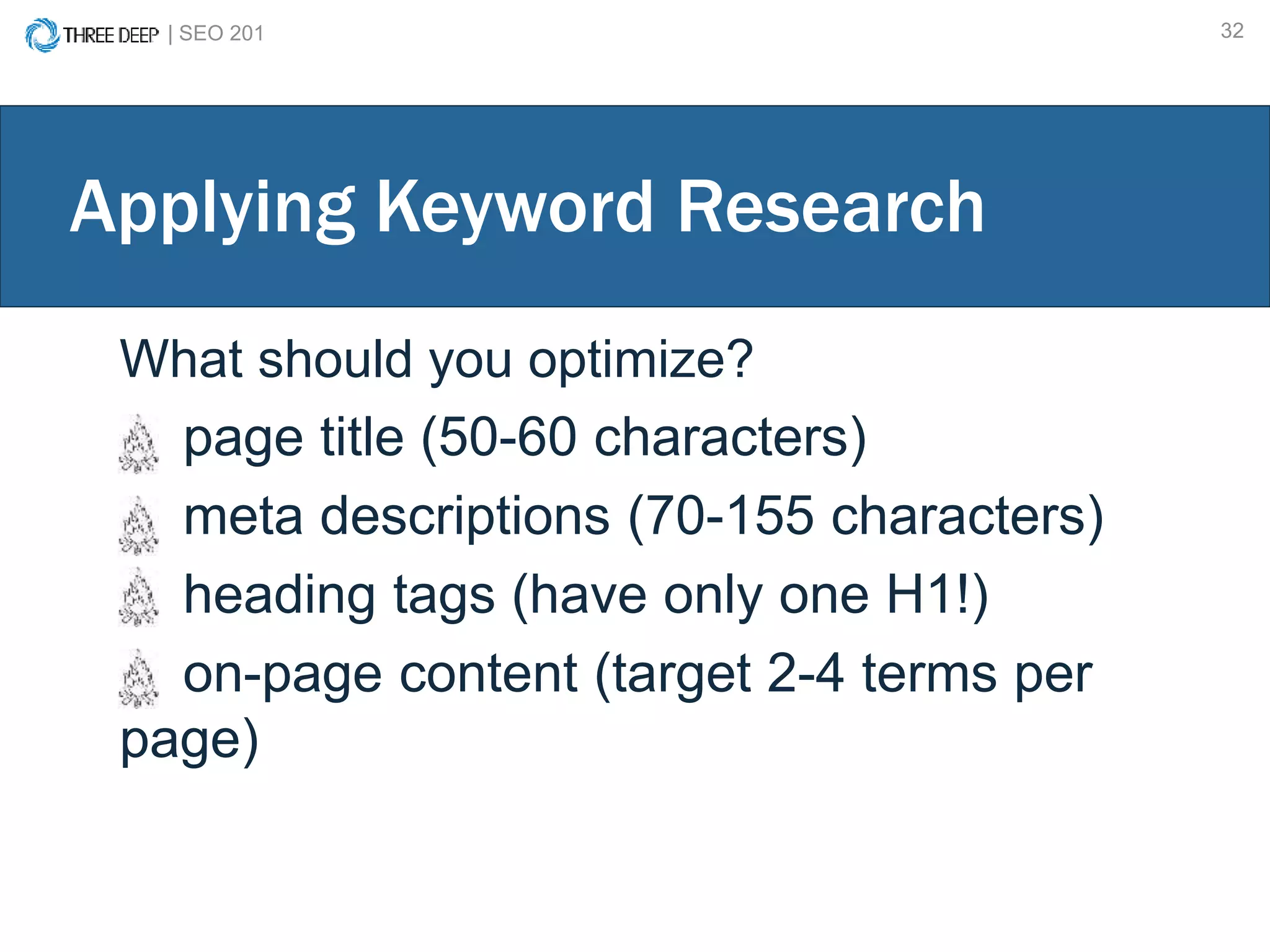 | SEO 201 32
Applying Keyword Research
What should you optimize?
page title (50-60 characters)
meta descriptions (70-155 characters)
heading tags (have only one H1!)
on-page content (target 2-4 terms per
page)
 