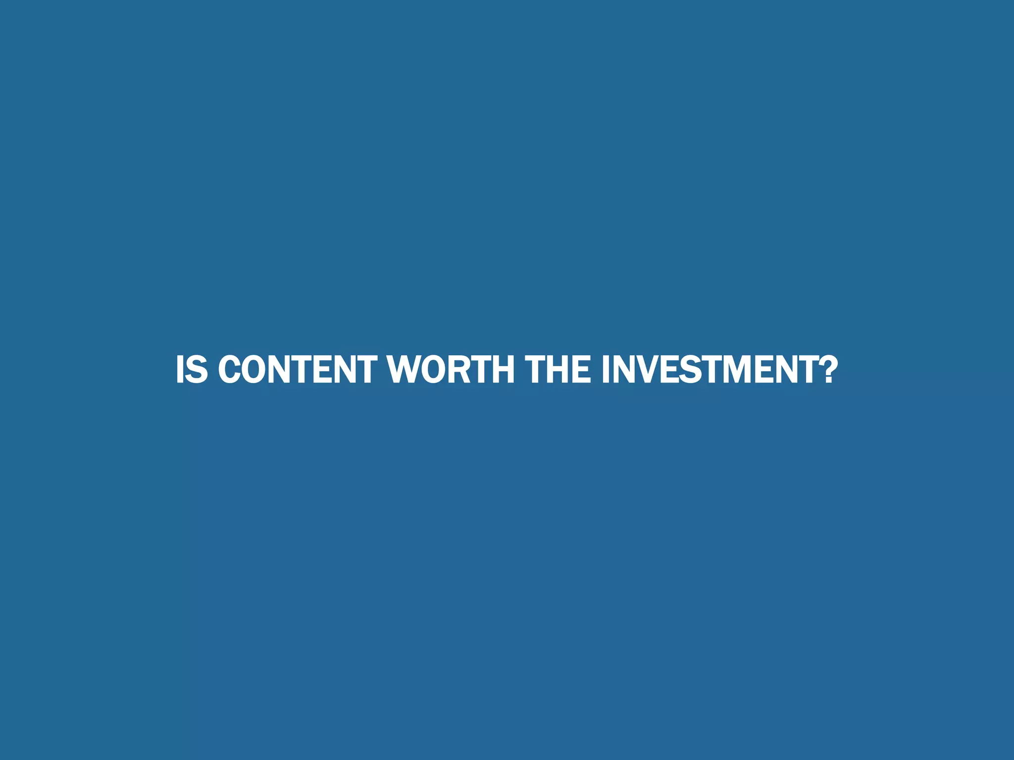 IS CONTENT WORTH THE INVESTMENT?
 
