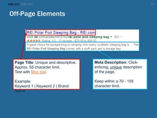 | SEO 201 33
Page Title: Unique and descriptive.
Approx. 55 character limit.
Test with Moz tool.
Example:
Keyword 1 | Keyword 2 | Brand
Name
Meta Description: Click-
enticing, unique description
of the page.
Keep within a 70 - 155
character limit.
Off-Page Elements
 
