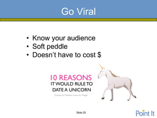 Go Viral

• Know your audience
• Soft peddle
• Doesn’t have to cost $




                Slide 20
 