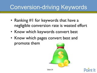 Conversion-driving Keywords

• Ranking #1 for keywords that have a
  negligible conversion rate is wasted effort
• Know which keywords convert best
• Know which pages convert best and
  promote them




                     Slide 24
 