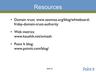 Resources

• Domain trust: www.seomoz.org/blog/whiteboard-
  friday-domain-trust-authority

• Web metrics:
  www.kaushik.net/avinash

• Point It blog:
  www.pointit.com/blog/




                     Slide 29
 
