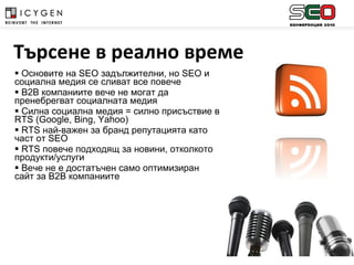 Основите на  SEO  задължителни, но  SEO  и социална медия се сливат все повече B2B  компаниите вече не могат да пренебрегват социалната медия Силна социална медия = силно присъствие в  RTS  ( Google, Bing, Yahoo) RTS  най-важен за бранд репутацията като част от  SEO RTS  повече подходящ за новини, отколкото продукти/услуги Вече не е достатъчен само оптимизиран сайт за  B2B  компаниите Търсене в реално време 
