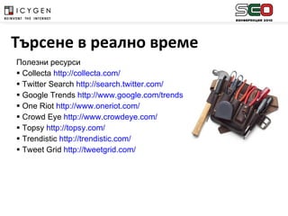 Полезни ресурси Collecta  http://collecta.com/ Twitter Search  http://search.twitter.com/ Google Trends  http://www.google.com/trends One Riot  http://www.oneriot.com/ Crowd Eye  http://www.crowdeye.com/ Topsy  http://topsy.com/ Trendistic  http://trendistic.com/ Tweet Grid  http://tweetgrid.com/ Търсене в реално време 