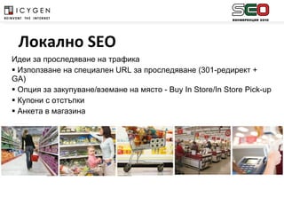 Идеи за проследяване на трафика Използване на специален  URL  за проследяване (301-редирект +  GA) Опция за закупуване/вземане на място -  Buy In Store / In Store Pick-up Купони с отстъпки Анкета в магазина   Локално  SEO 