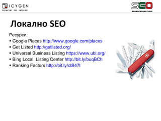 Ресурси : Google Places   http://www.google.com/places Get Listed  http://getlisted.org/ Universal Business Listing  https://www.ubl.org/ Bing Local  Listing Center  http://bit.ly/buqBCh Ranking Factors  http://bit.ly/ctB47l   Локално  SEO 