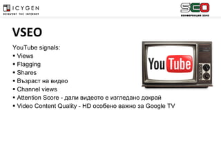YouTube signals: Views Flagging Shares Възраст на видео Channel views Attention Score -  дали видеото е изгледано докрай Video Content Quality  -  HD  особено важно за  Google TV    VSEO 