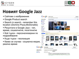 Сайтове с изображения Google Product search Search in search - remember this location (Domino Pizza,McDonalds) Резултати в  Google Jazz -  тип, време, социални/не, посетени/не  Кой търси - персонализирани по подразбиране Къде търси - геолокация Какво се случва - социална медия, реално време  Новият  Google   Jazz   