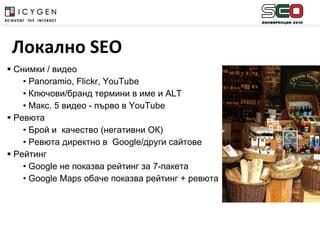 Снимки / видео Panoramio, Flickr, YouTube Ключови/бранд термини в име и  ALT Макс. 5 видео - първо в  YouTube Ревюта Брой и  качество (негативни ОК) Ревюта директно в  Google/ други сайтове Рейтинг Google  не показва рейтинг за 7-пакета Google Maps  обаче показва рейтинг + ревюта Локално  SEO 