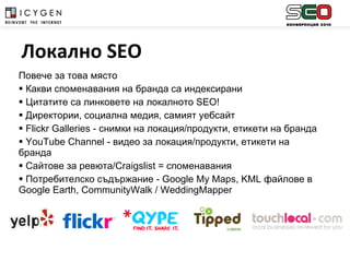 Повече за това място Какви споменавания на бранда са индексирани Цитатите са линковете на локалното  SEO ! Директории, социална медия, самият уебсайт Flickr Galleries  - снимки на локация/продукти, етикети на бранда YouTube Channel  - видео за локация/продукти, етикети на бранда Сайтове за ревюта/ Craigslist  = споменавания Потребителско съдържание -  Google My Maps ,  KML  файлове   в  Google Earth ,  CommunityWalk  /  WeddingMapper Локално  SEO 