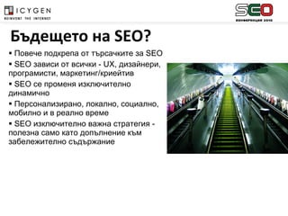 Повече подкрепа от търсачките за  SEO  SEO  зависи от всички -  UX,  дизайнери, програмисти, маркетинг/криейтив SEO  се променя изключително динамично  Персонализирано, локално, социално, мобилно и в реално време  SEO  изключително важна стратегия - полезна само като допълнение към забележително съдържание Бъдещето на  SEO? 