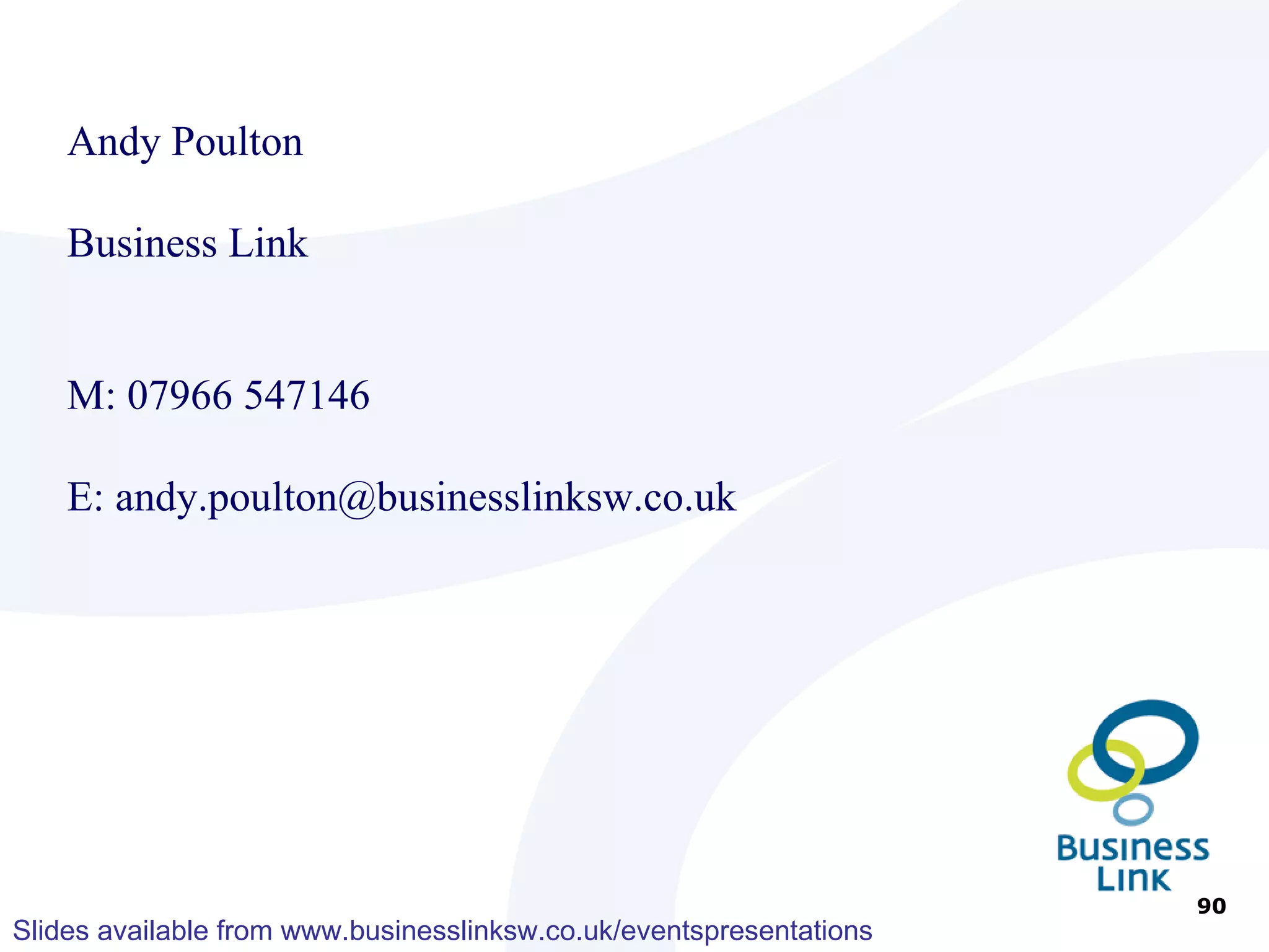 Support and Advice Andy Poulton Business Link www.businesslink.gov.uk/southwest 0845 600 66 99 T:  01793 20 80 99 M:  07966 547146 E:  [email_address] 