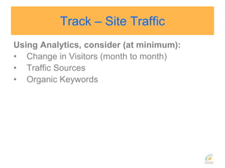 Track – Site TrafficUsing Analytics, consider (at minimum):Change in Visitors (month to month)Traffic SourcesOrganic Keywords