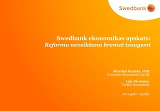 Swedbank ekonomikas apskats:
Reformu neveikšana bremzē izaugsmi



                       Mārtiņš Kazāks, PhD
                   Galvenais ekonomists Latvijā

                              Lija Strašuna
                            Vecākā ekonomiste

                             2011.gada 7.aprīlis
 