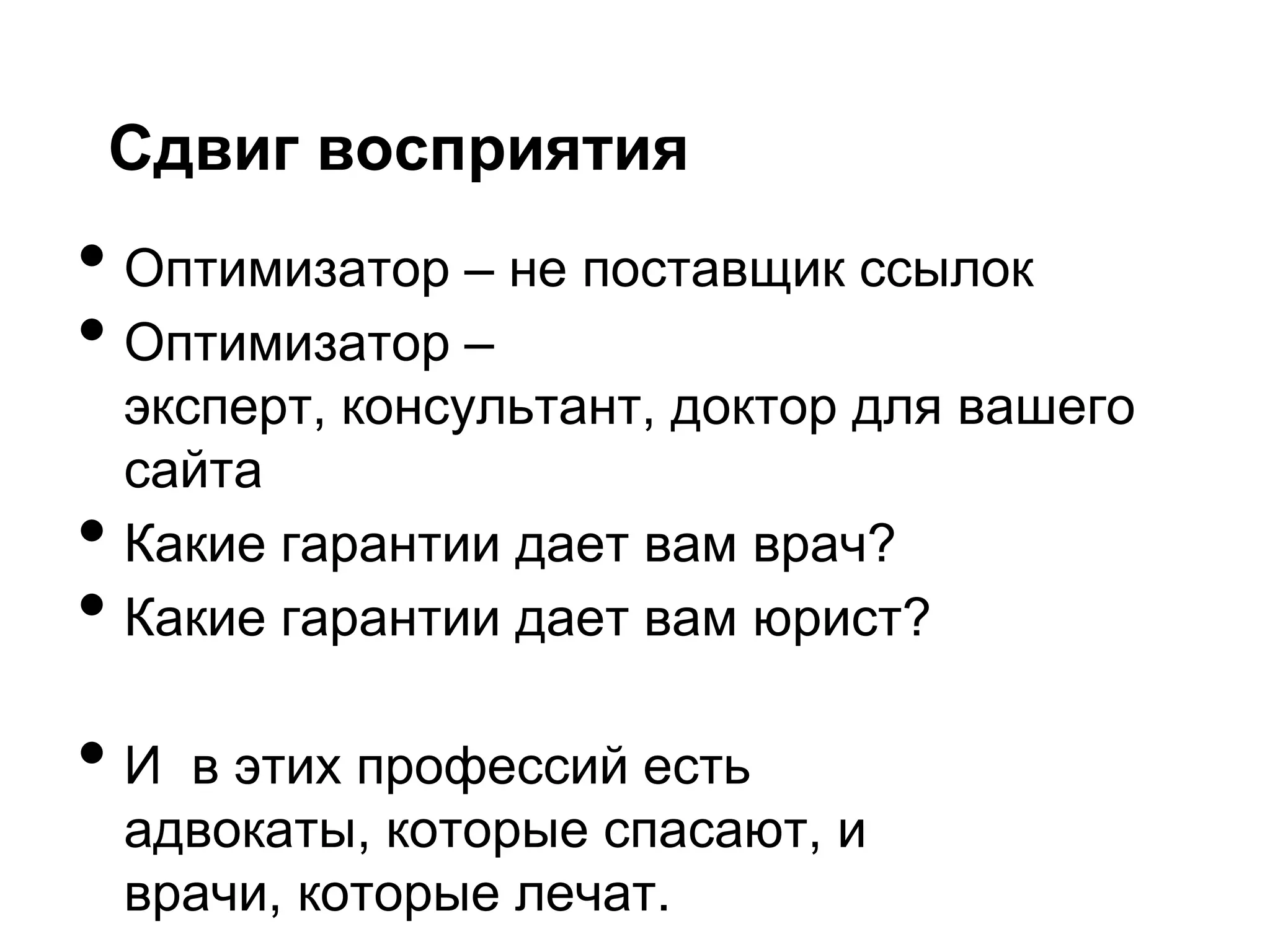 Сдвиг восприятия
• Оптимизатор – не поставщик ссылок
• Оптимизатор –
    эксперт, консультант, доктор для вашего
    сайта
•   Какие гарантии дает вам врач?
•   Какие гарантии дает вам юрист?

•И    в этих профессий есть
    адвокаты, которые спасают, и
    врачи, которые лечат.
 