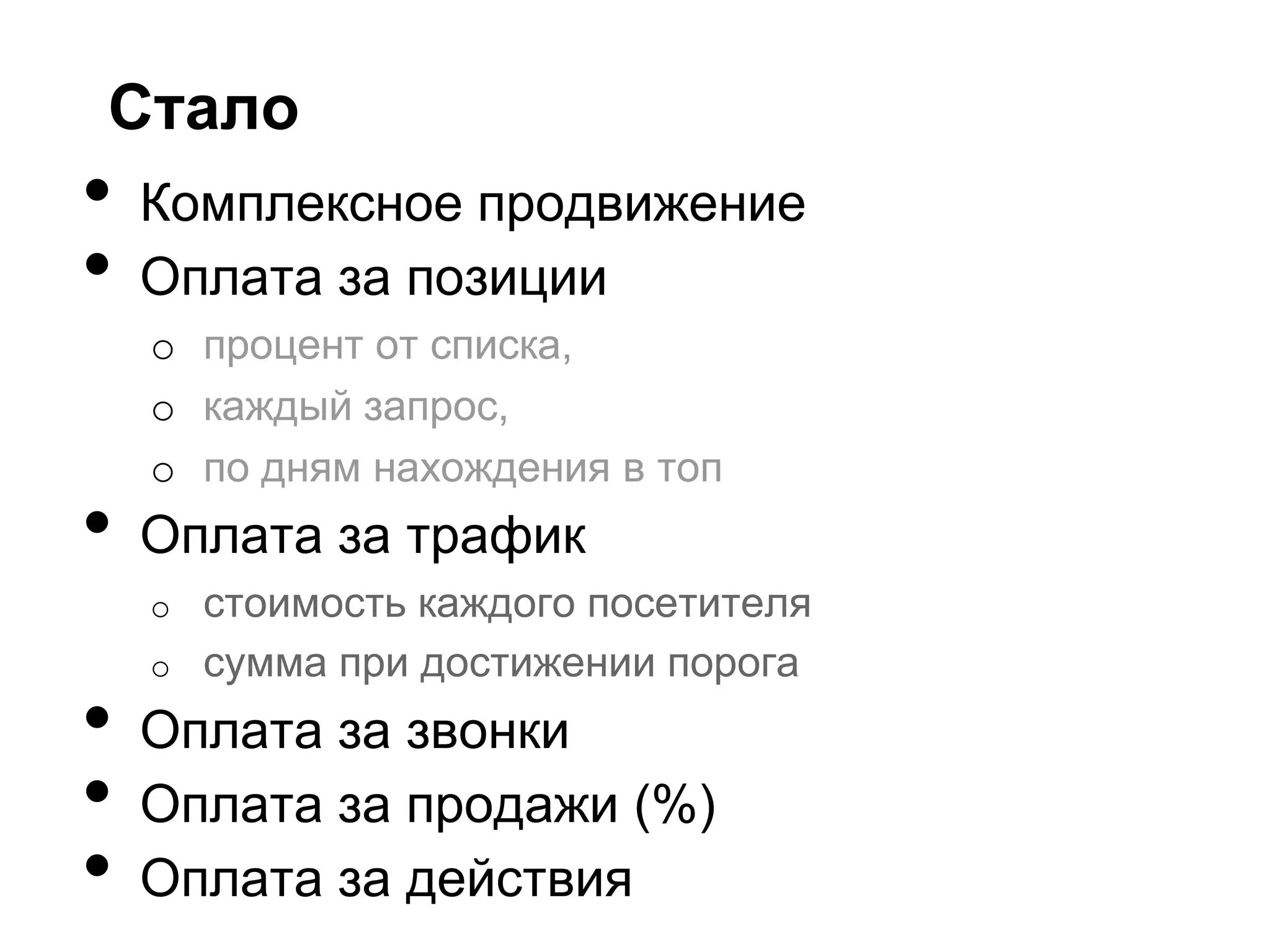 Стало
•   Комплексное продвижение
•   Оплата за позиции
    o процент от списка,
    o каждый запрос,
    o по дням нахождения в топ
•   Оплата за трафик
    o   стоимость каждого посетителя
    o   сумма при достижении порога
•   Оплата за звонки
•   Оплата за продажи (%)
•   Оплата за действия
 
