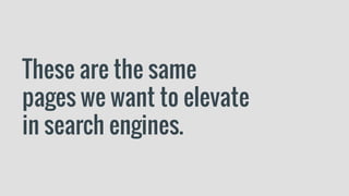 These are the same
pages we want to elevate
in search engines.
 