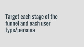 Target each stage of the
funnel and each user
type/persona
 