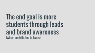 The end goal is more
students through leads
and brand awareness
(which contributes to leads)
 