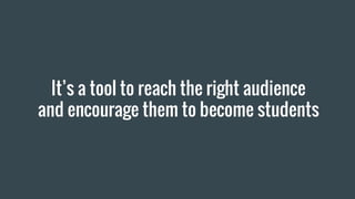 It’s a tool to reach the right audience
and encourage them to become students
 