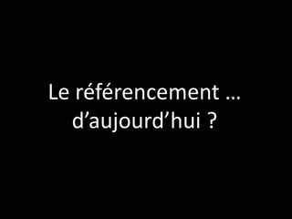 Le référencement …
  d’aujourd’hui ?
 