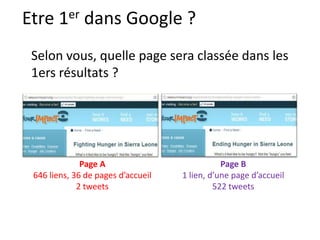 Etre 1er dans Google ?
 Selon vous, quelle page sera classée dans les
 1ers résultats ?




              Page A                           Page B
 646 liens, 36 de pages d’accueil   1 lien, d’une page d’accueil
             2 tweets                        522 tweets
 