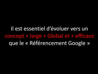 Il est essentiel d’évoluer vers un
concept + large + Global et + efficace
  que le « Référencement Google »
 