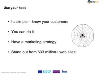 Use your head



            • Its simple – know your customers

            • You can do it

            • Have a marketing strategy

            • Stand out from 633 million+ web sites!




Copyright Sparta Technologies 2013 t/a SpartaPay
 