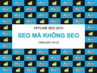 SEO MÀ KHÔNG SEO
OFFLINE SEO 2013
TRÌNH BÀY VŨ LÊ
 