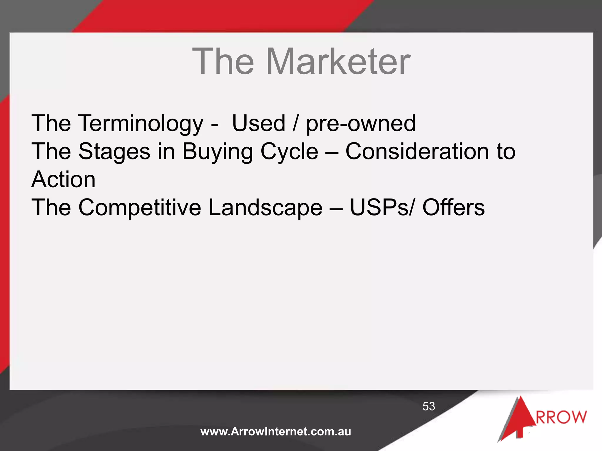 www.ArrowInternet.com.au
The Marketer
53
The Terminology - Used / pre-owned
The Stages in Buying Cycle – Consideration to
Action
The Competitive Landscape – USPs/ Offers
 