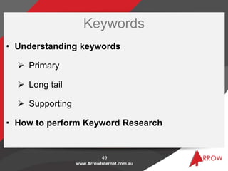 www.ArrowInternet.com.au
Keywords
• Understanding keywords
 Primary
 Long tail
 Supporting
• How to perform Keyword Res...