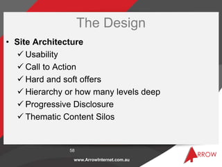 www.ArrowInternet.com.au
The Design
• Site Architecture
 Usability
 Call to Action
 Hard and soft offers
 Hierarchy or...