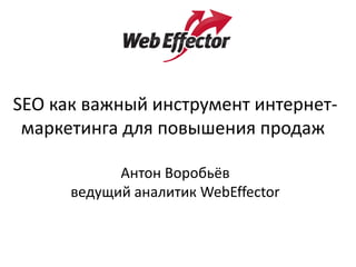 SEO как важный инструмент интернет- маркетинга для повышения продаж 
Антон Воробьёв 
ведущий аналитик WebEffector  