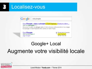 3 Localisez-vous

Google+ Local

Augmente votre visibilité locale
Lionel Miraton / Yooda.com – 7 février 2014

 