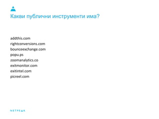 Какви публични инструменти има?
addthis.com
rightconversions.com
bounceexchange.com
popu.ps
zoomanalytics.co
exitmonitor.com
exitintel.com
picreel.com
 