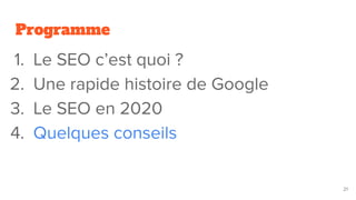 Programme
1. Le SEO c’est quoi ?
2. Une rapide histoire de Google
3. Le SEO en 2020
4. Quelques conseils
21
 